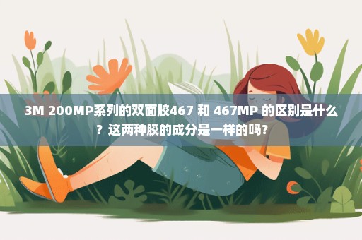 3M 200MP系列的双面胶467 和 467MP 的区别是什么？这两种胶的成分是一样的吗？