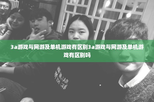 3a游戏与网游及单机游戏有区别3a游戏与网游及单机游戏有区别吗