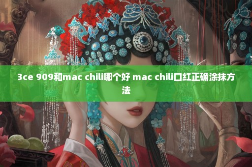 3ce 909和mac chili哪个好 mac chili口红正确涂抹方法