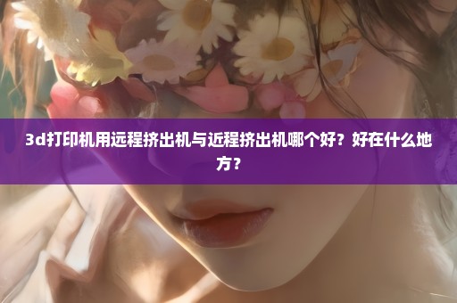 3d打印机用远程挤出机与近程挤出机哪个好？好在什么地方？