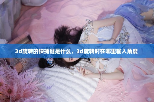 3d旋转的快捷键是什么，3d旋转时在哪里输入角度 