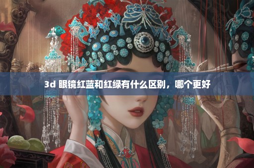 3d 眼镜红蓝和红绿有什么区别，哪个更好