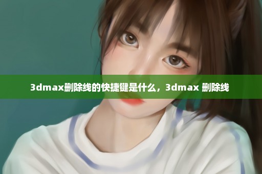 3dmax删除线的快捷键是什么，3dmax 删除线 
