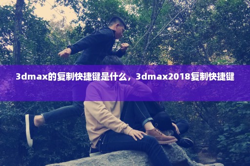 3dmax的复制快捷键是什么，3dmax2018复制快捷键 