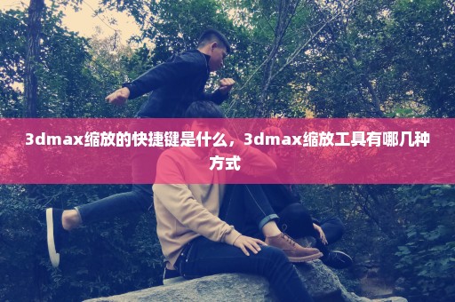 3dmax缩放的快捷键是什么，3dmax缩放工具有哪几种方式 