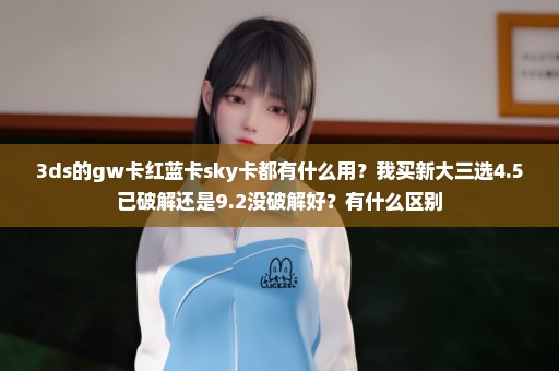 3ds的gw卡红蓝卡sky卡都有什么用？我买新大三选4.5已破解还是9.2没破解好？有什么区别