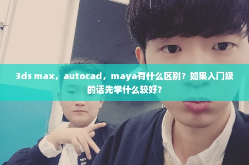 3ds max，autocad，maya有什么区别？如果入门级的话先学什么较好？