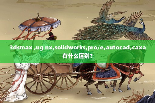 3dsmax ,ug nx,solidworks,pro/e,autocad,caxa有什么区别？