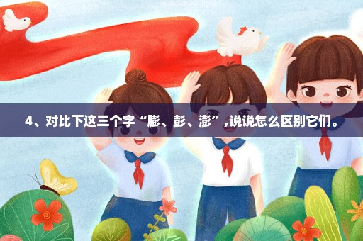 4、对比下这三个字“膨、彭、澎”,说说怎么区别它们。