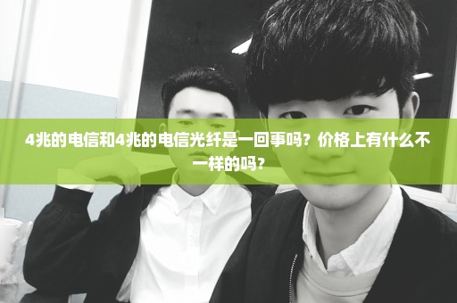 4兆的电信和4兆的电信光纤是一回事吗？价格上有什么不一样的吗？
