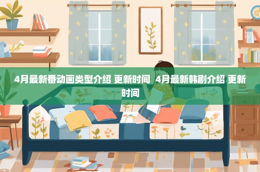 4月最新番动画类型介绍 更新时间  4月最新韩剧介绍 更新时间