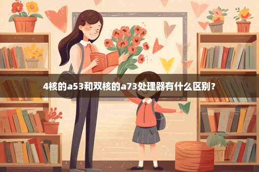 4核的a53和双核的a73处理器有什么区别？