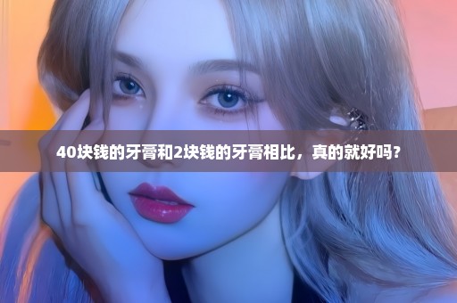 40块钱的牙膏和2块钱的牙膏相比，真的就好吗？
