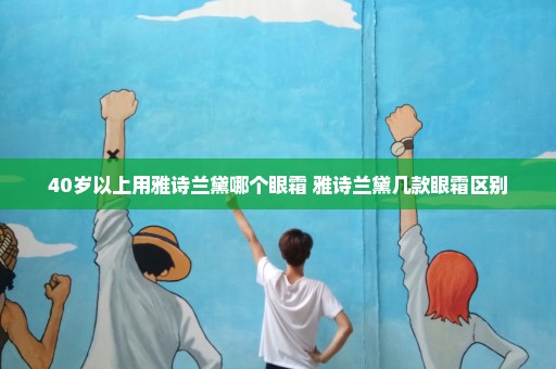 40岁以上用雅诗兰黛哪个眼霜 雅诗兰黛几款眼霜区别