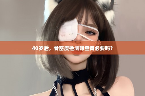 40岁后，骨密度检测筛查有必要吗？