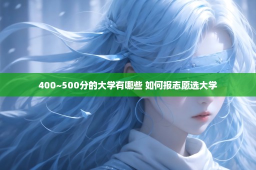 400~500分的大学有哪些 如何报志愿选大学