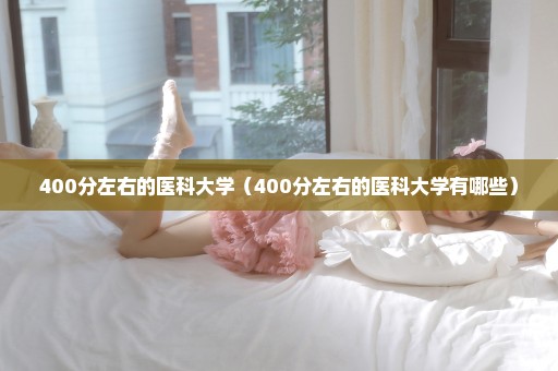 400分左右的医科大学（400分左右的医科大学有哪些）