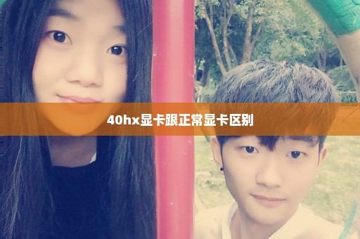 40hx显卡跟正常显卡区别