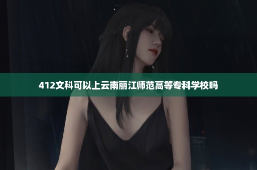 412文科可以上云南丽江师范高等专科学校吗