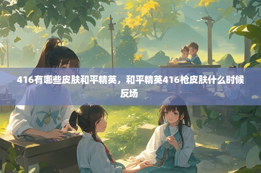 416有哪些皮肤和平精英，和平精英416枪皮肤什么时候反场 