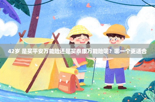 42岁 是买平安万能险还是买泰康万能险呢？哪一个更适合