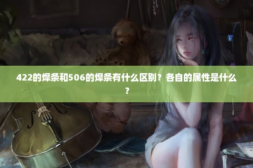422的焊条和506的焊条有什么区别？各自的属性是什么？