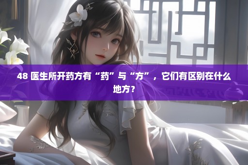 48 医生所开药方有“药”与“方”，它们有区别在什么地方？