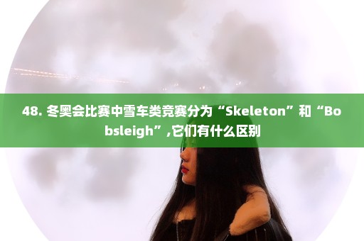 48. 冬奥会比赛中雪车类竞赛分为“Skeleton”和“Bobsleigh”,它们有什么区别