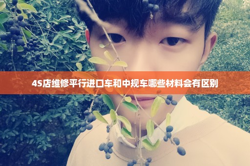 4S店维修平行进口车和中规车哪些材料会有区别