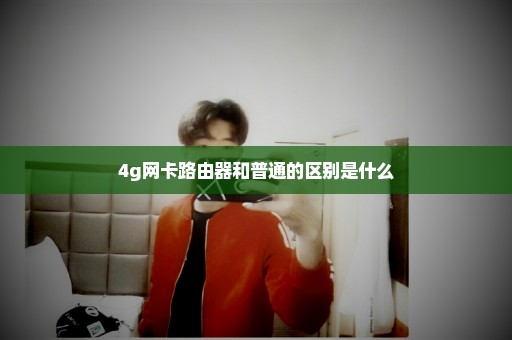 4g网卡路由器和普通的区别是什么