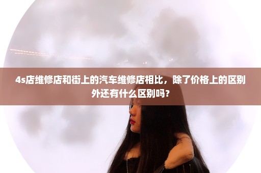 4s店维修店和街上的汽车维修店相比，除了价格上的区别外还有什么区别吗？