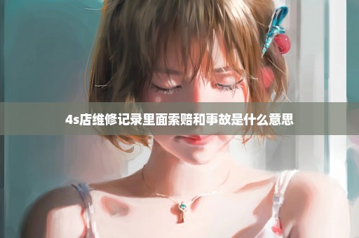 4s店维修记录里面索赔和事故是什么意思