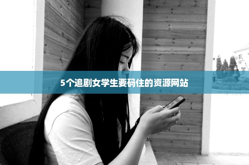 5个追剧女学生要码住的资源网站