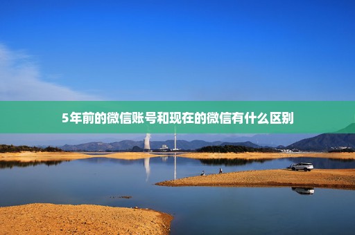 5年前的微信账号和现在的微信有什么区别