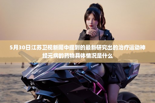 5月30日江苏卫视新闻中提到的最新研究出的治疗运动神经元病的药物具体情况是什么