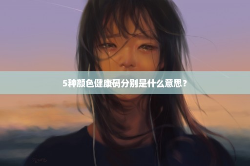 5种颜色健康码分别是什么意思？