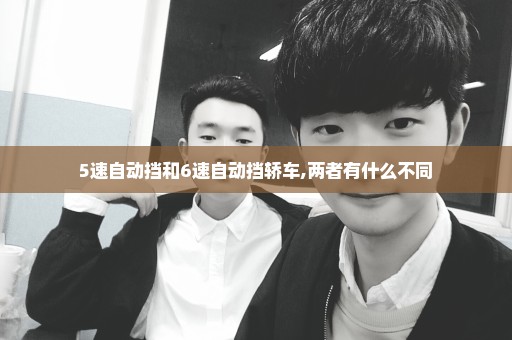 5速自动挡和6速自动挡轿车,两者有什么不同