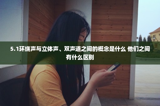 5.1环绕声与立体声、双声道之间的概念是什么 他们之间有什么区别