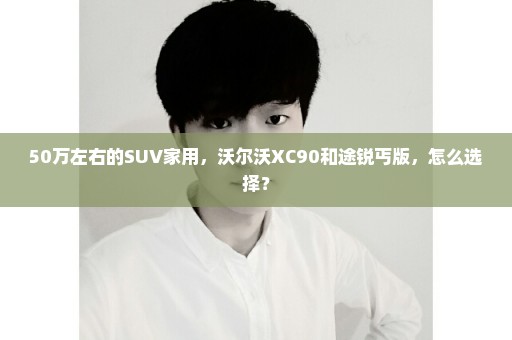 50万左右的SUV家用，沃尔沃XC90和途锐丐版，怎么选择？