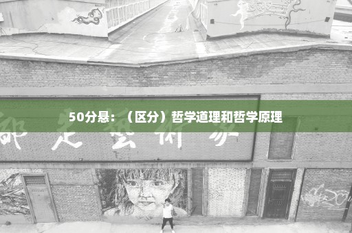 50分悬：（区分）哲学道理和哲学原理