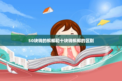 50块钱的槟榔和十块钱槟榔的区别