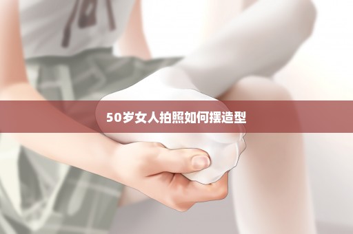 50岁女人拍照如何摆造型
