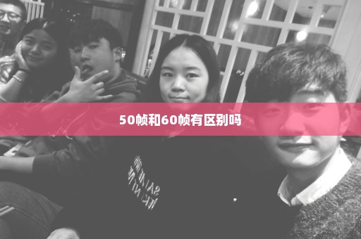 50帧和60帧有区别吗