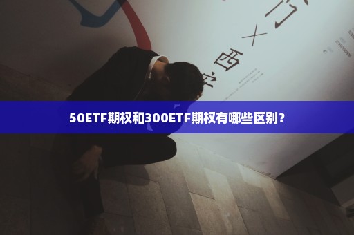 50ETF期权和300ETF期权有哪些区别？