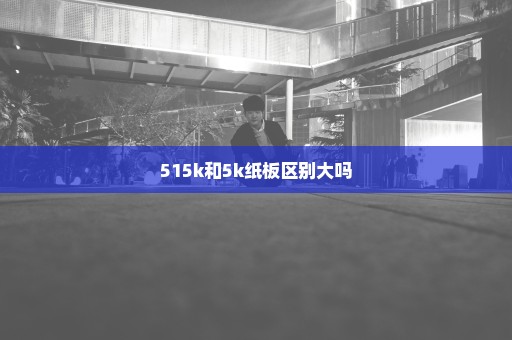 515k和5k纸板区别大吗