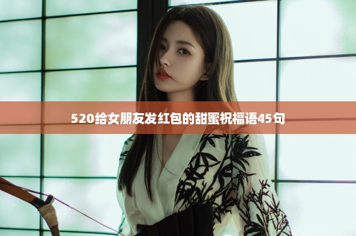 520给女朋友发红包的甜蜜祝福语45句