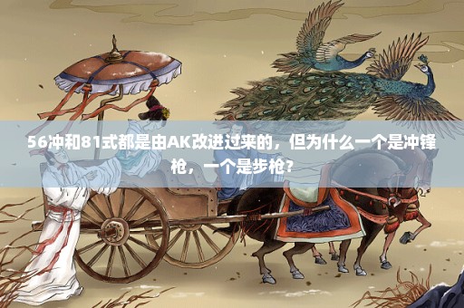 56冲和81式都是由AK改进过来的，但为什么一个是冲锋枪，一个是步枪？