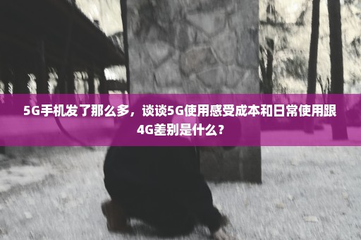 5G手机发了那么多，谈谈5G使用感受成本和日常使用跟4G差别是什么？