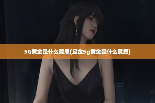 5G黄金是什么意思(足金5g黄金是什么意思)