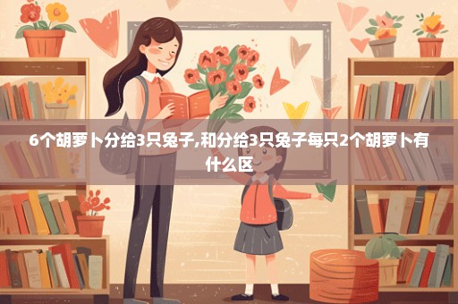 6个胡萝卜分给3只兔子,和分给3只兔子每只2个胡萝卜有什么区